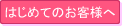 はじめてのお客様へ ご新規様