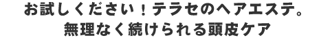 お試しください！テラセのヘアエステ。無理なく続けられる頭皮ケア